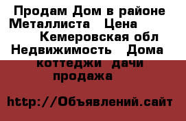 Продам Дом в районе Металлиста › Цена ­ 450 000 - Кемеровская обл. Недвижимость » Дома, коттеджи, дачи продажа   